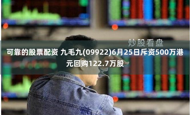 可靠的股票配资 九毛九(09922)6月25日斥资500万港元回购122.7万股