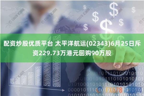 配资炒股优质平台 太平洋航运(02343)6月25日斥资229.73万港元回购90万股