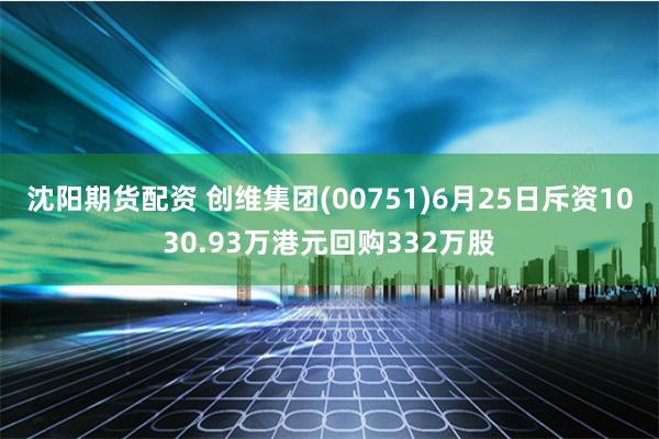 沈阳期货配资 创维集团(00751)6月25日斥资1030.93万港元回购332万股