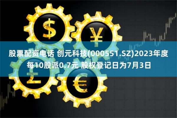 股票配资电话 创元科技(000551.SZ)2023年度每10股派0.7元 股权登记日为7月3日