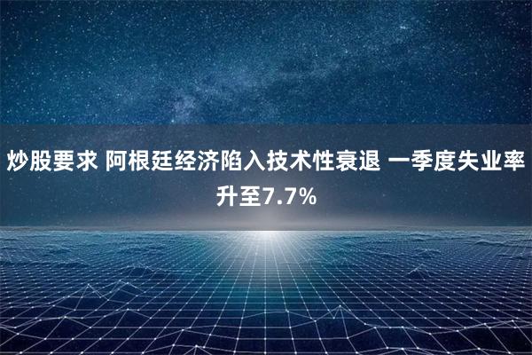 炒股要求 阿根廷经济陷入技术性衰退 一季度失业率升至7.7%