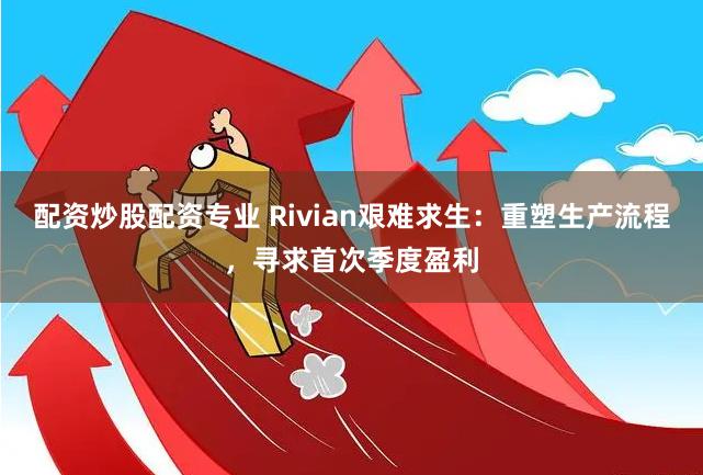 配资炒股配资专业 Rivian艰难求生：重塑生产流程，寻求首次季度盈利