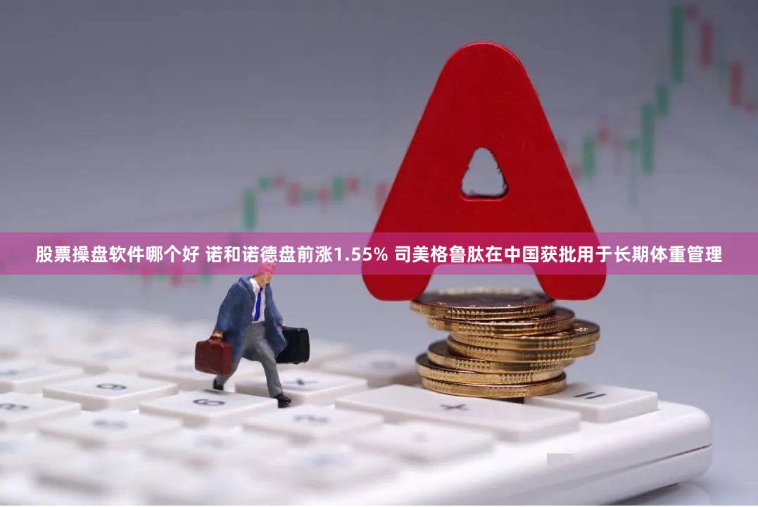 股票操盘软件哪个好 诺和诺德盘前涨1.55% 司美格鲁肽在中国获批用于长期体重管理