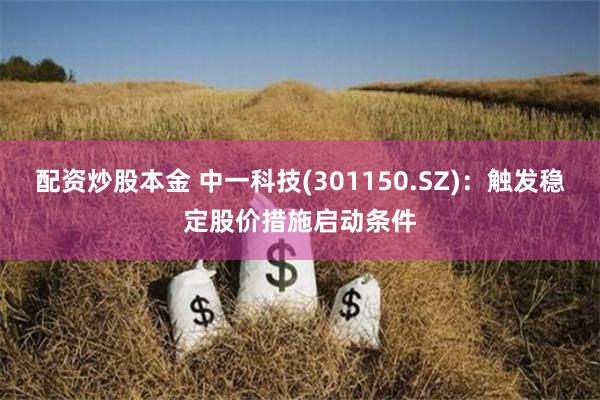 配资炒股本金 中一科技(301150.SZ)：触发稳定股价措施启动条件