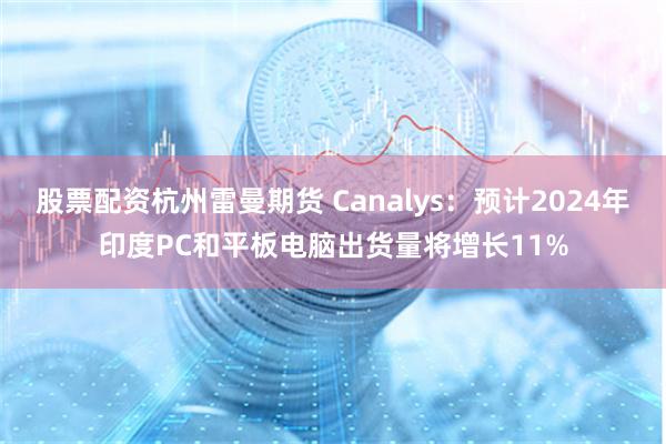 股票配资杭州雷曼期货 Canalys：预计2024年印度PC和平板电脑出货量将增长11%