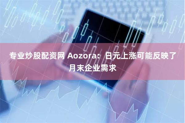 专业炒股配资网 Aozora：日元上涨可能反映了月末企业需求