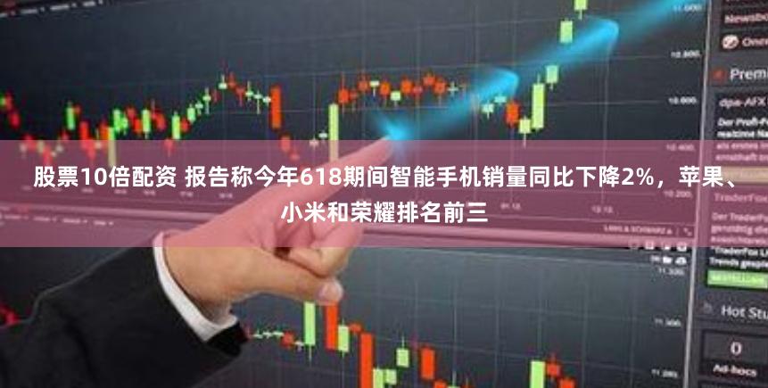 股票10倍配资 报告称今年618期间智能手机销量同比下降2%，苹果、小米和荣耀排名前三