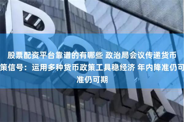 股票配资平台靠谱的有哪些 政治局会议传递货币政策信号：运用多种货币政策工具稳经济 年内降准仍可期