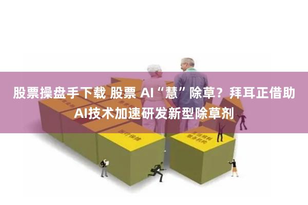 股票操盘手下载 股票 AI“慧”除草？拜耳正借助AI技术加速研发新型除草剂