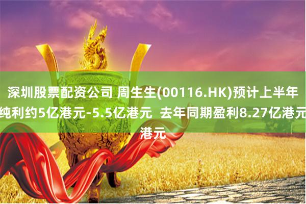 深圳股票配资公司 周生生(00116.HK)预计上半年纯利约5亿港元-5.5亿港元  去年同期盈利8.27亿港元