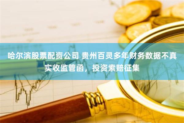 哈尔滨股票配资公司 贵州百灵多年财务数据不真实收监管函，投资索赔征集