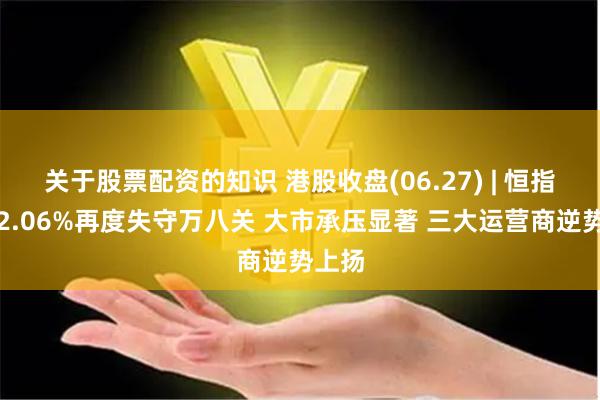 关于股票配资的知识 港股收盘(06.27) | 恒指收跌2.06%再度失守万八关 大市承压显著 三大运营商逆势上扬