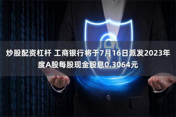 炒股配资杠杆 工商银行将于7月16日派发2023年度A股每股现金股息0.3064元