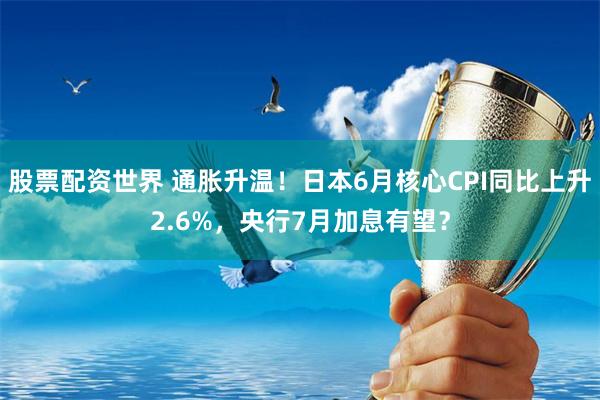 股票配资世界 通胀升温！日本6月核心CPI同比上升2.6%，央行7月加息有望？