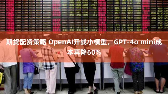 期货配资策略 OpenAI开战小模型，GPT-4o mini成本再降60%