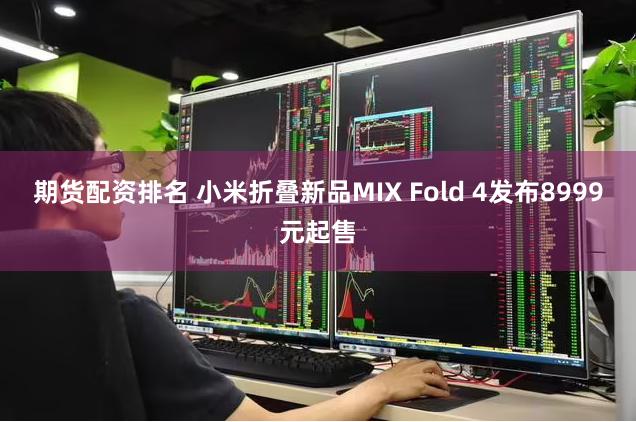 期货配资排名 小米折叠新品MIX Fold 4发布8999元起售