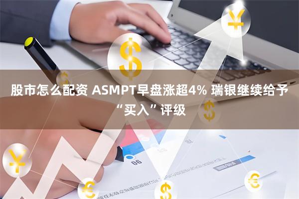 股市怎么配资 ASMPT早盘涨超4% 瑞银继续给予“买入”评级