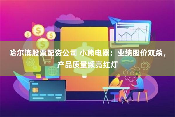 哈尔滨股票配资公司 小熊电器：业绩股价双杀，产品质量频亮红灯