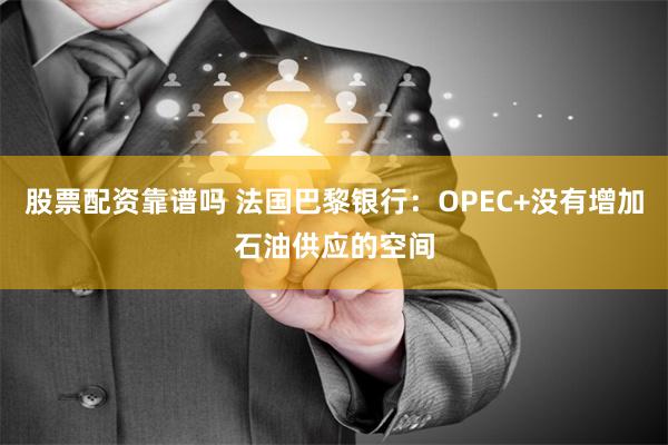 股票配资靠谱吗 法国巴黎银行：OPEC+没有增加石油供应的空间