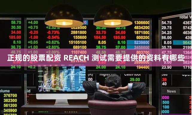 正规的股票配资 REACH 测试需要提供的资料有哪些