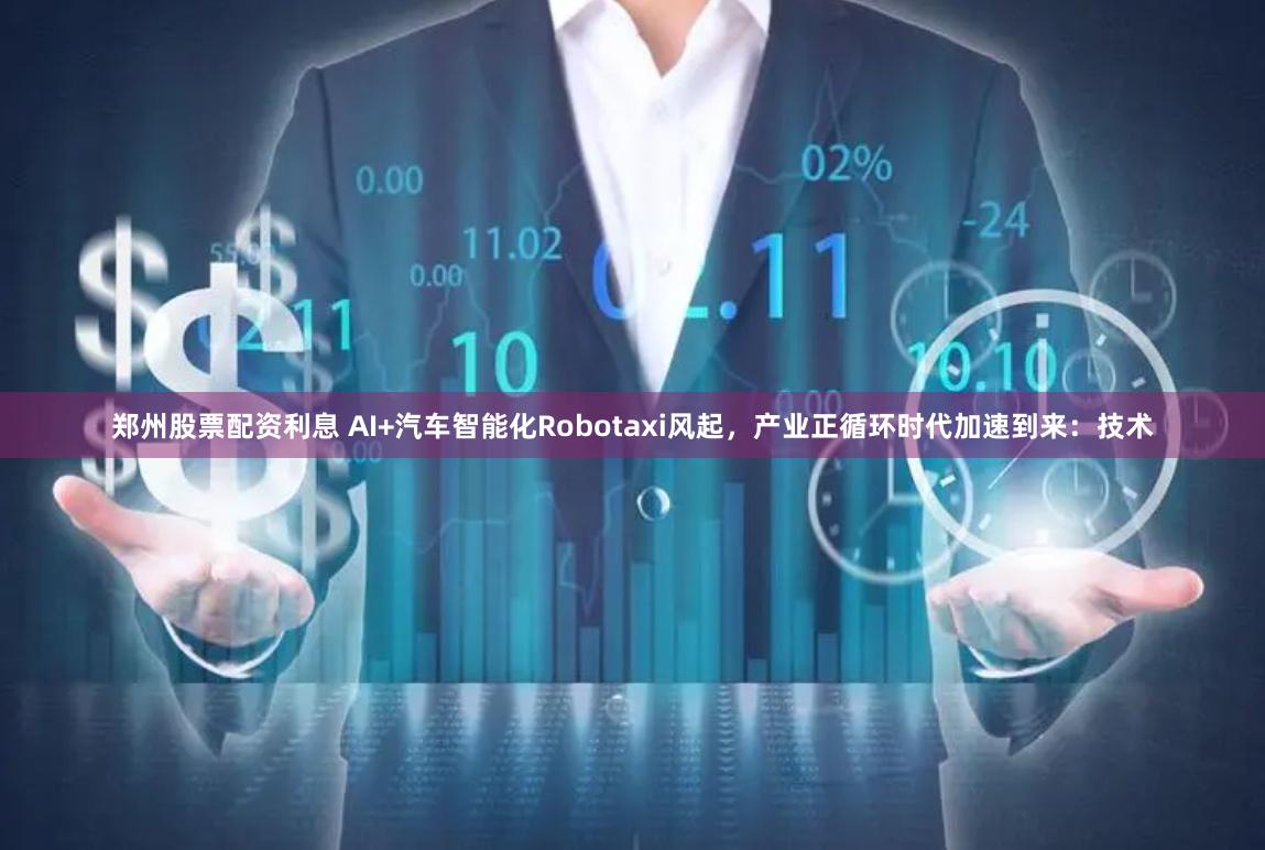 郑州股票配资利息 AI+汽车智能化Robotaxi风起，产业正循环时代加速到来：技术