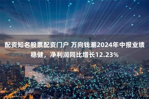 配资知名股票配资门户 万向钱潮2024年中报业绩稳健，净利润同比增长12.23%