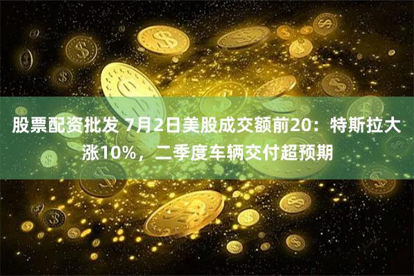 股票配资批发 7月2日美股成交额前20：特斯拉大涨10%，二季度车辆交付超预期