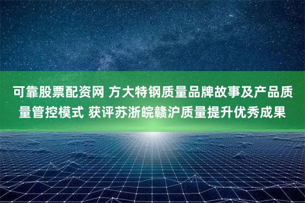 可靠股票配资网 方大特钢质量品牌故事及产品质量管控模式 获评苏浙皖赣沪质量提升优秀成果