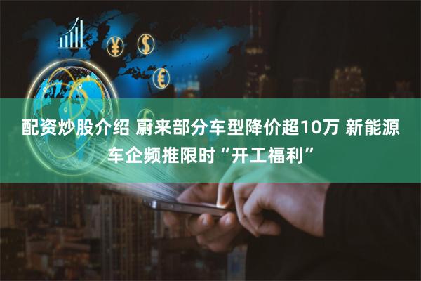 配资炒股介绍 蔚来部分车型降价超10万 新能源车企频推限时“开工福利”