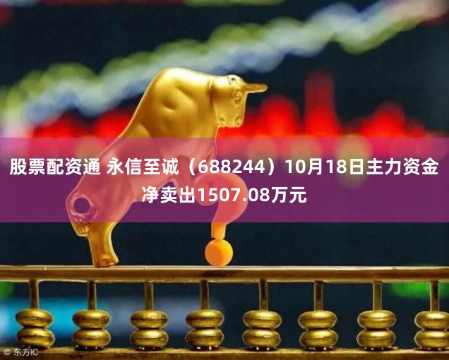 股票配资通 永信至诚（688244）10月18日主力资金净卖出1507.08万元