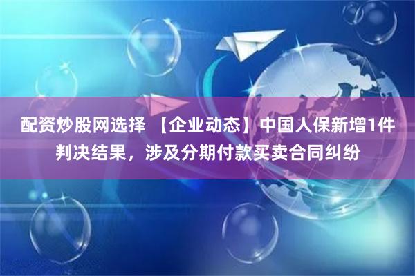 配资炒股网选择 【企业动态】中国人保新增1件判决结果，涉及分期付款买卖合同纠纷