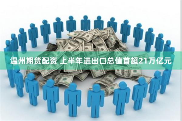 温州期货配资 上半年进出口总值首超21万亿元