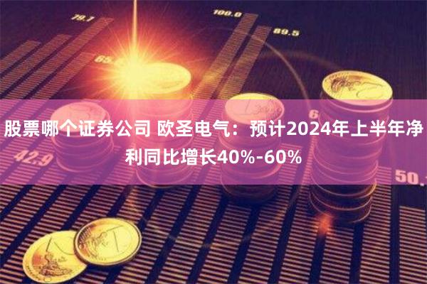 股票哪个证券公司 欧圣电气：预计2024年上半年净利同比增长40%-60%