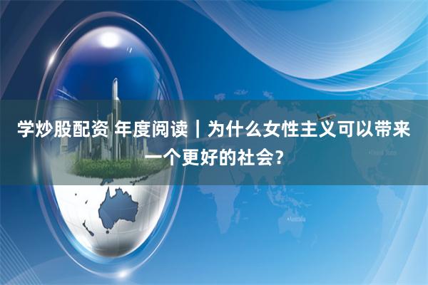 学炒股配资 年度阅读｜为什么女性主义可以带来一个更好的社会？