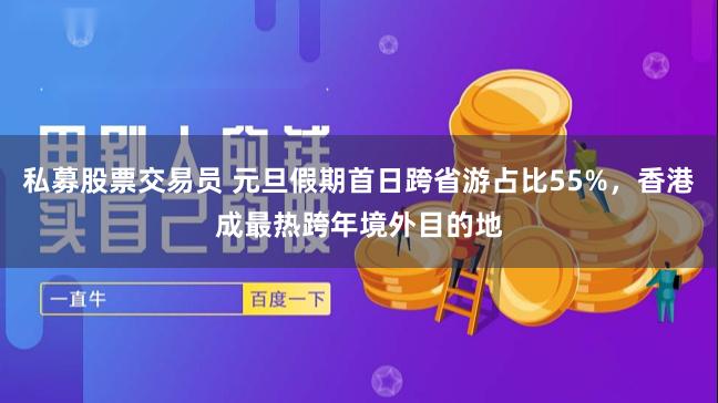 私募股票交易员 元旦假期首日跨省游占比55%，香港成最热跨年境外目的地