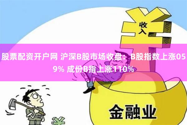 股票配资开户网 沪深B股市场收盘：B股指数上涨059% 成份B指上涨110%