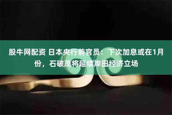 股牛网配资 日本央行前官员：下次加息或在1月份，石破茂将延续岸田经济立场