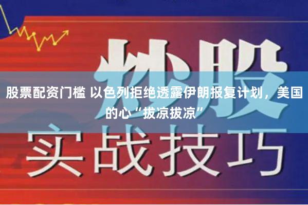 股票配资门槛 以色列拒绝透露伊朗报复计划，美国的心“拔凉拔凉”