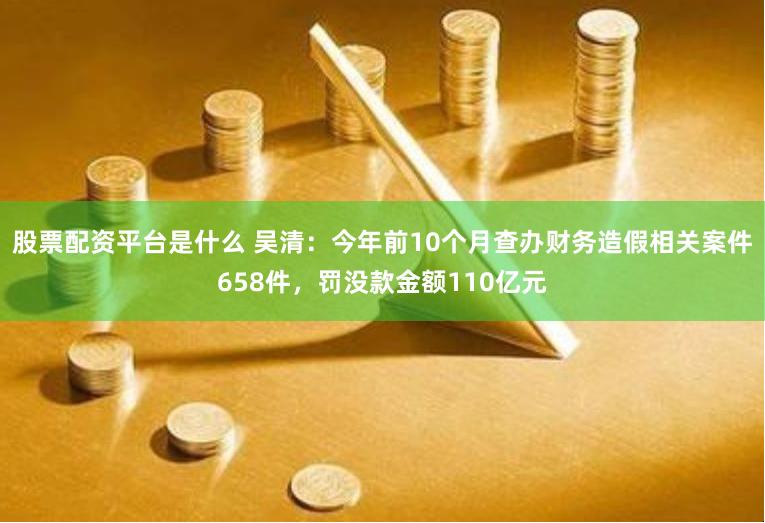 股票配资平台是什么 吴清：今年前10个月查办财务造假相关案件658件，罚没款金额110亿元